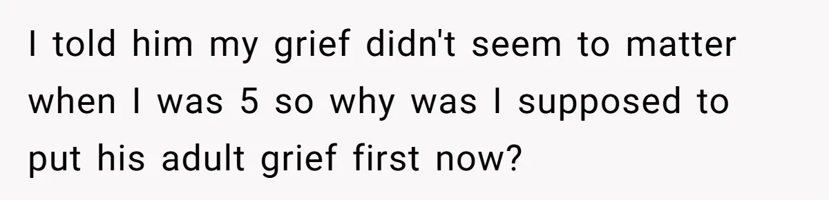 I told him my grief didn't seem to matter when I was 5 so why was I supposed to put his adult grief first now?