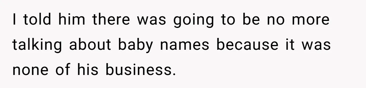 I told him there was going to be no more talking about baby names because it was none of his business.