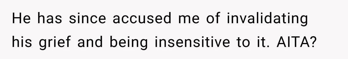 He has since accused me of invalidating his grief and being insensitive to it. AITA?