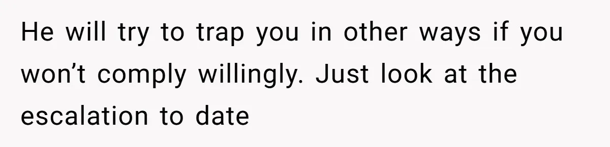 He will try to trap you in other ways if you won’t comply willingly. Just look at the escalation to date