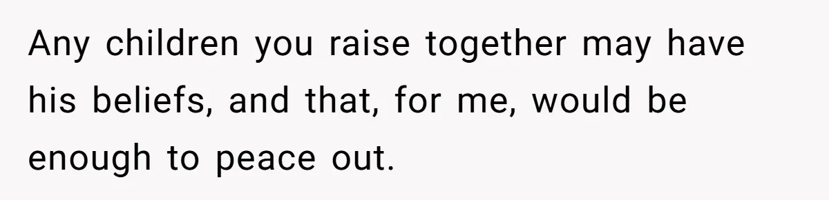 Any children you raise together may have his beliefs, and that, for me, would be enough to peace out.