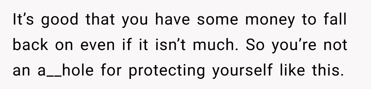 It’s good that you have some money to fall back on even if it isn’t much. So you’re not an a__hole for protecting yourself like this.