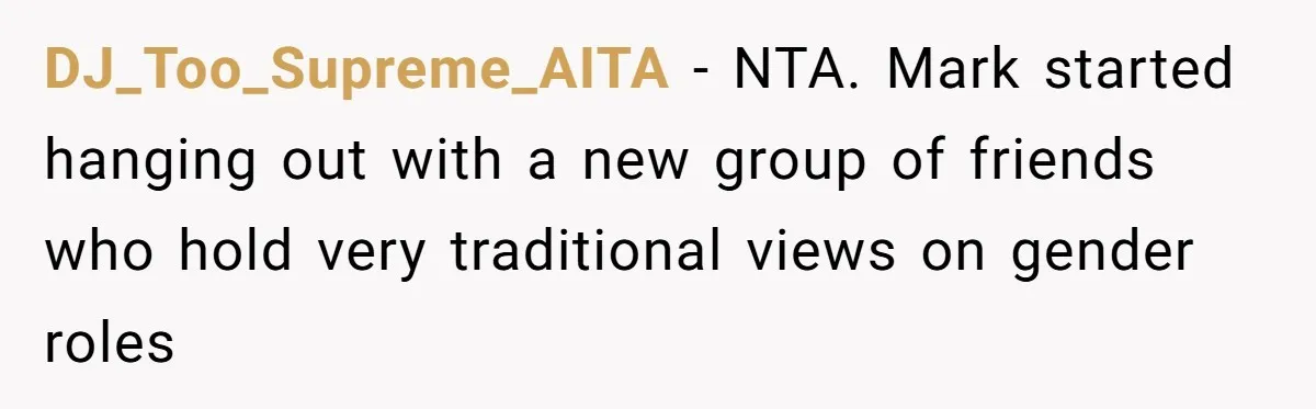 DJ_Too_Supreme_AITA − NTA. Mark started hanging out with a new group of friends who hold very traditional views on gender roles