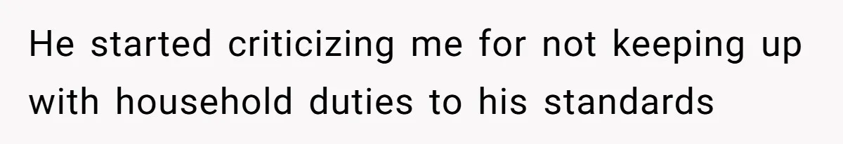 He started criticizing me for not keeping up with household duties to his standards