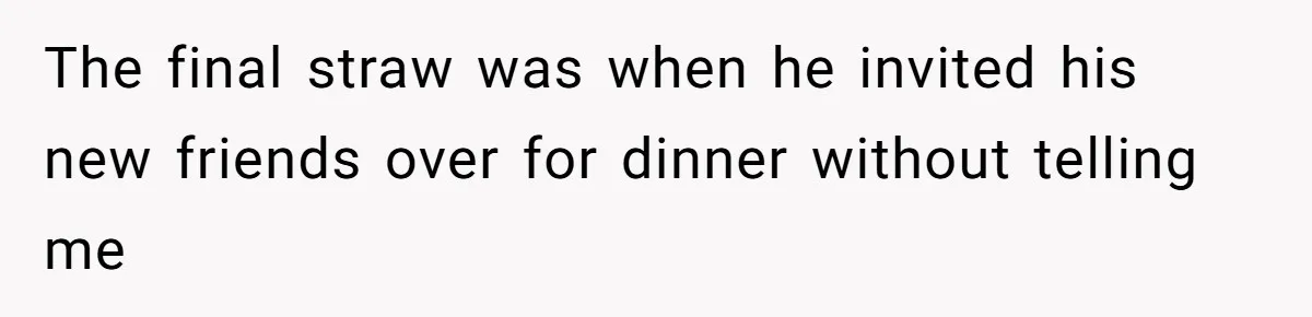 The final straw was when he invited his new friends over for dinner without telling me