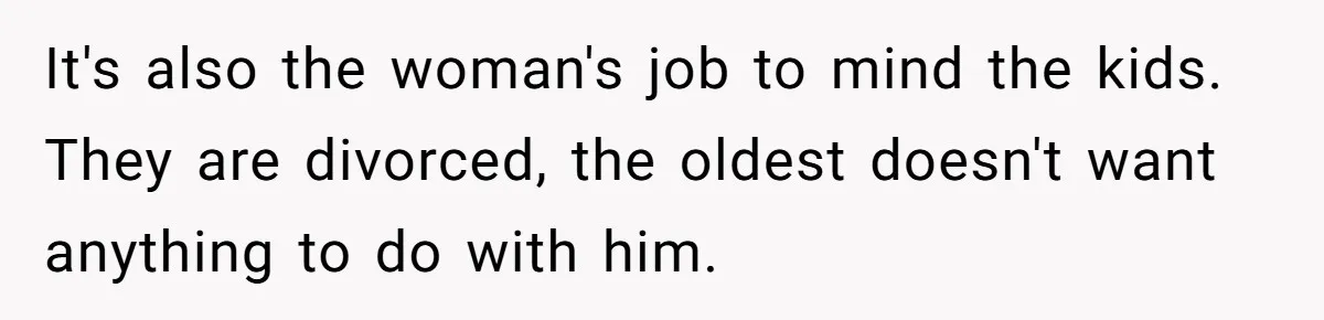 It's also the woman's job to mind the kids. They are divorced, the oldest doesn't want anything to do with him.