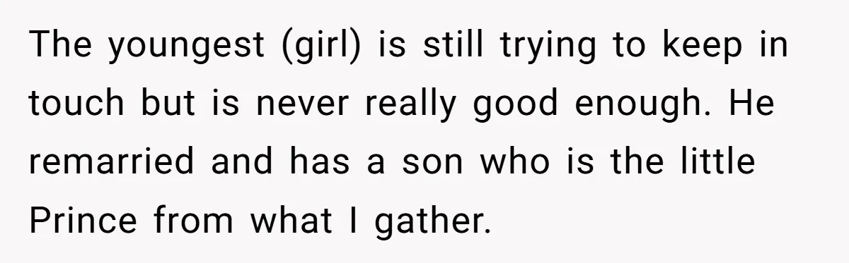 The youngest (girl) is still trying to keep in touch but is never really good enough. He remarried and has a son who is the little Prince from what I...
