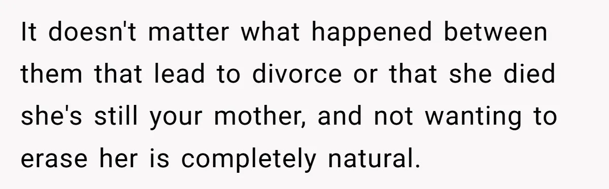 It doesn't matter what happened between them that lead to divorce or that she died she's still your mother, and not wanting to erase her is completely natural.
