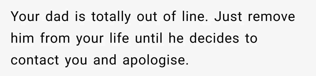 Your dad is totally out of line. Just remove him from your life until he decides to contact you and apologise.