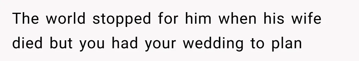The world stopped for him when his wife died but you had your wedding to plan