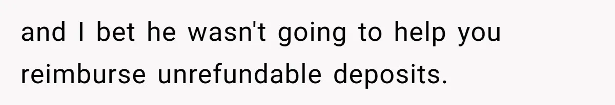 and I bet he wasn't going to help you reimburse unrefundable deposits.