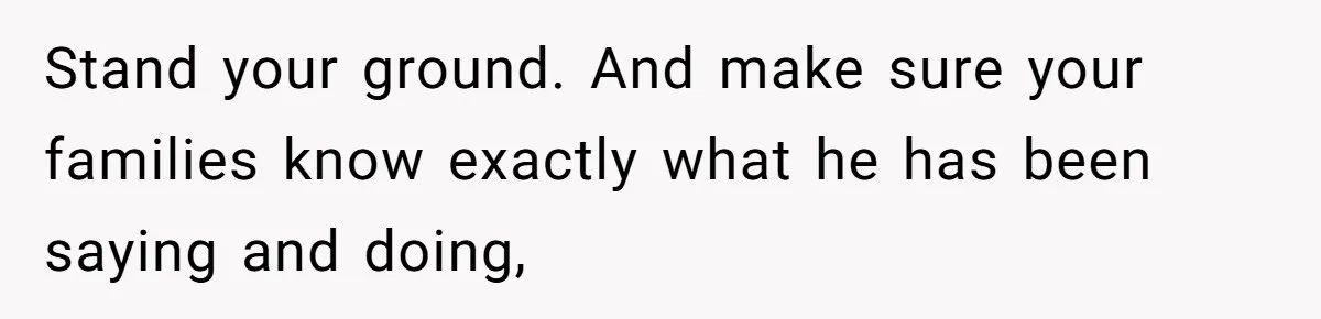 Stand your ground. And make sure your families know exactly what he has been saying and doing,
