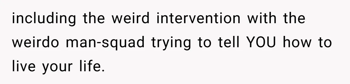including the weird intervention with the weirdo man-squad trying to tell YOU how to live your life.