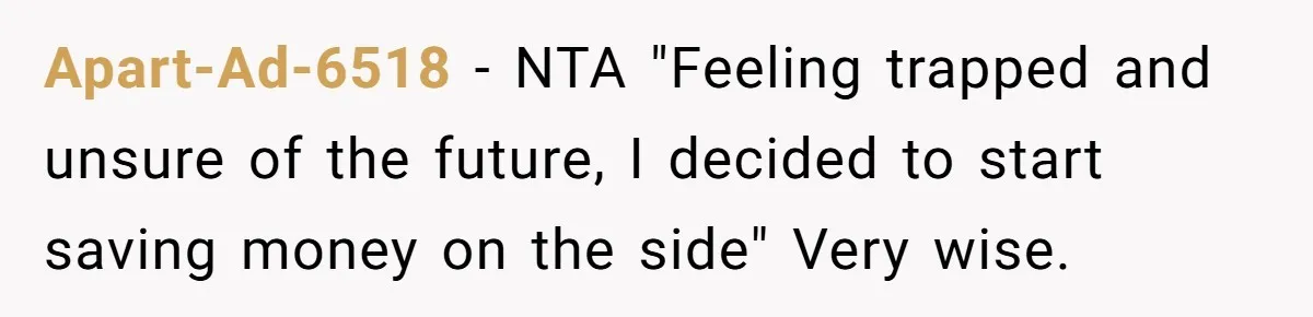 Apart-Ad-6518 − NTA "Feeling trapped and unsure of the future, I decided to start saving money on the side" Very wise.