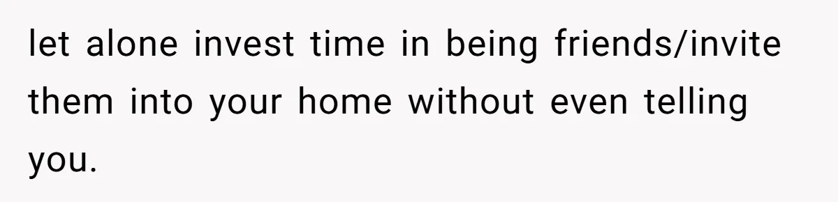 let alone invest time in being friends/invite them into your home without even telling you.