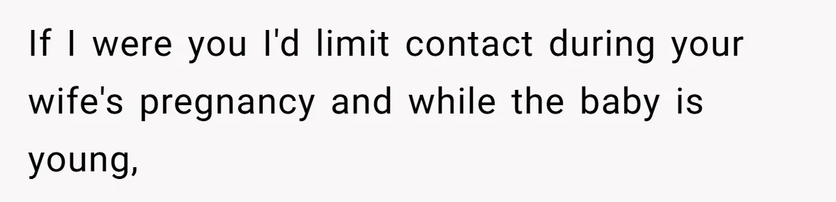 If I were you I'd limit contact during your wife's pregnancy and while the baby is young,