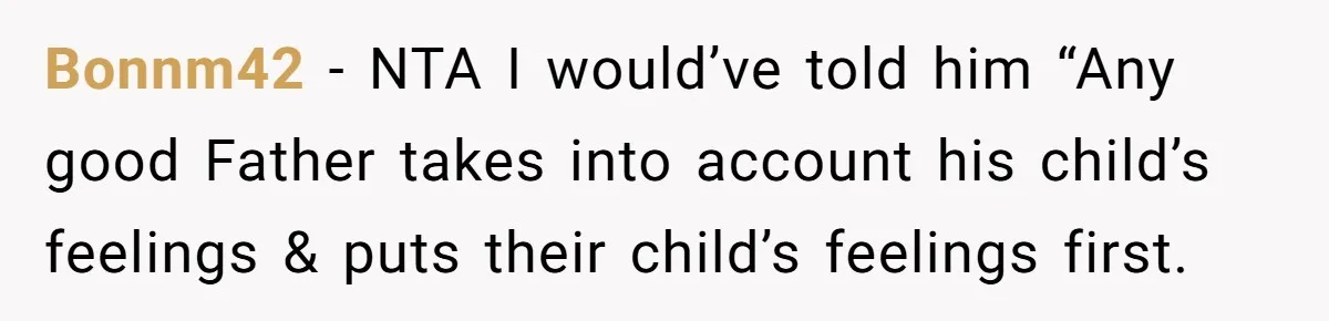 Bonnm42 − NTA I would’ve told him “Any good Father takes into account his child’s feelings & puts their child’s feelings first.