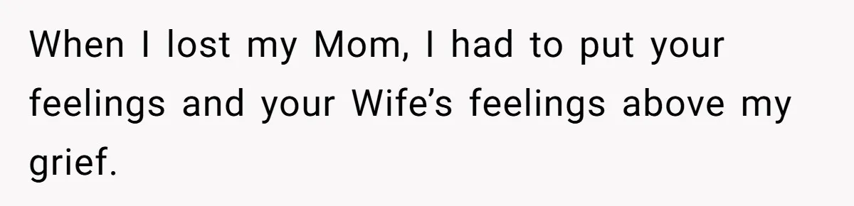 When I lost my Mom, I had to put your feelings and your Wife’s feelings above my grief.