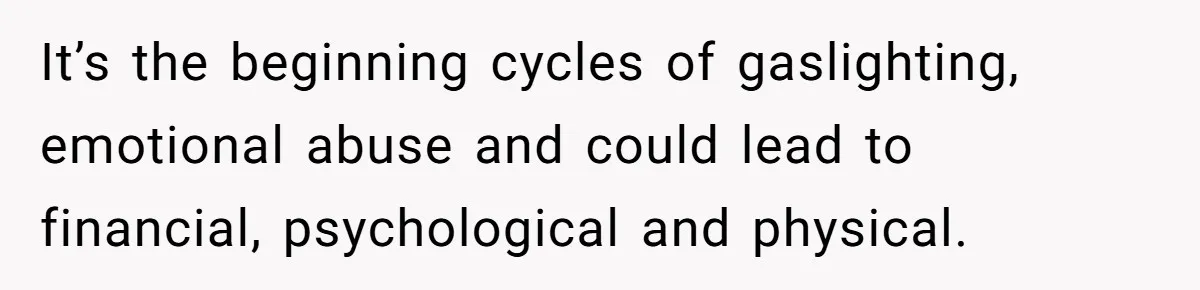 It’s the beginning cycles of gaslighting, emotional abuse and could lead to financial, psychological and physical.