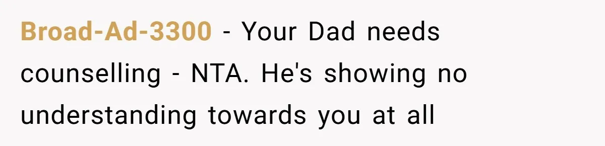 Broad-Ad-3300 − Your Dad needs counselling - NTA. He's showing no understanding towards you at all