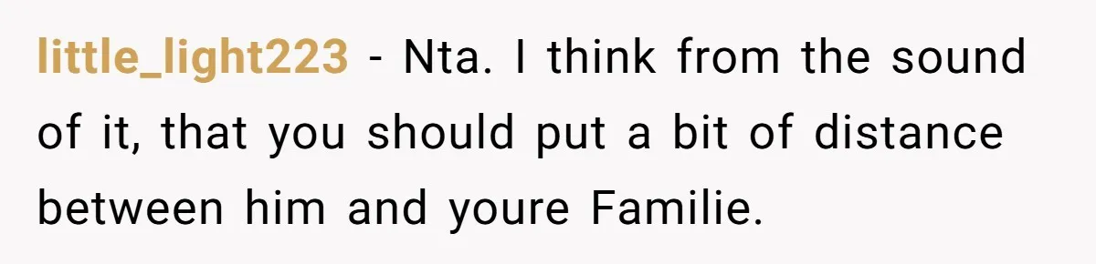 little_light223 − Nta. I think from the sound of it, that you should put a bit of distance between him and youre Familie.