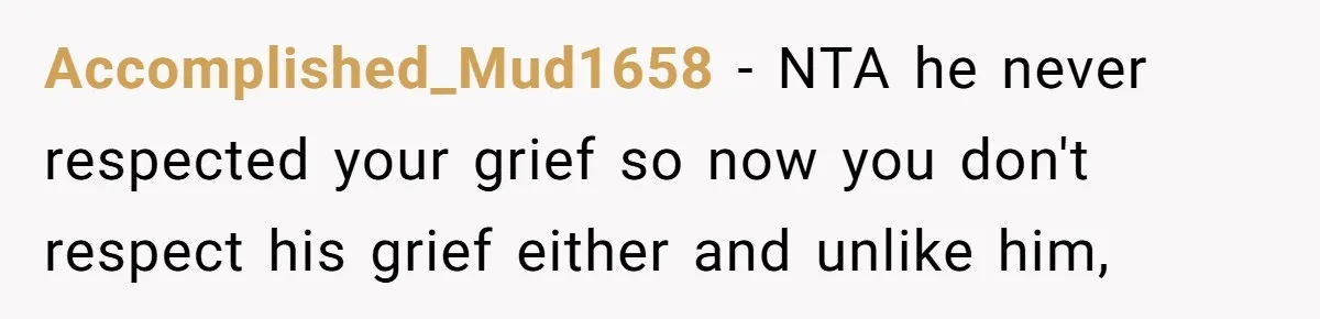 Accomplished_Mud1658 − NTA he never respected your grief so now you don't respect his grief either and unlike him,