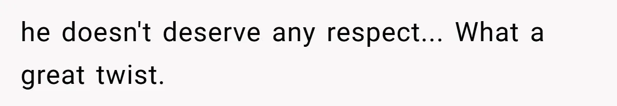 he doesn't deserve any respect... What a great twist.