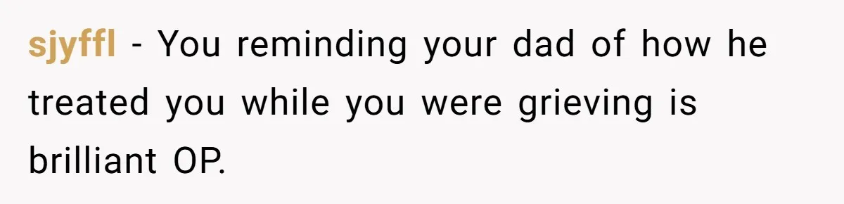 sjyffl − You reminding your dad of how he treated you while you were grieving is brilliant OP.