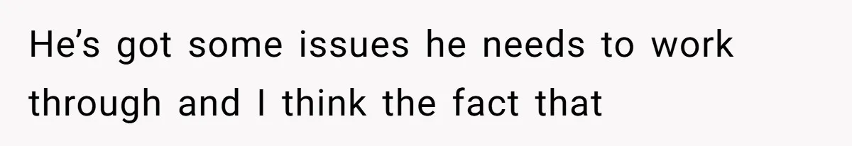He’s got some issues he needs to work through and I think the fact that