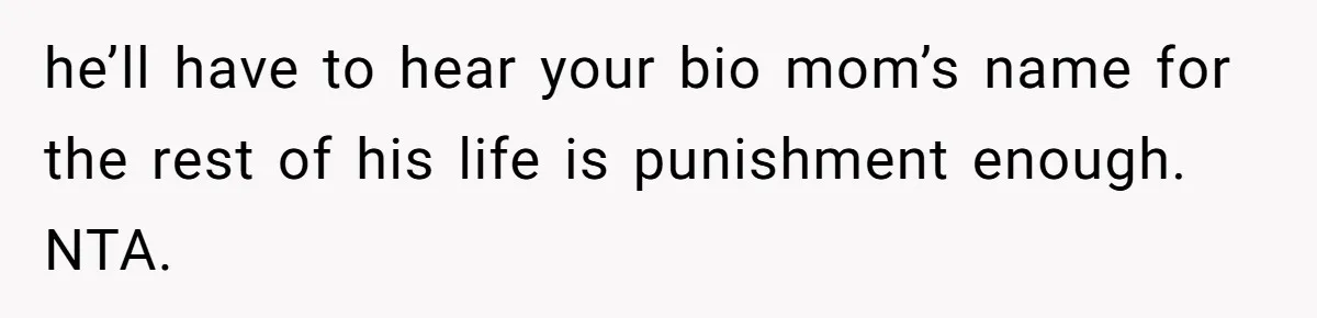 he’ll have to hear your bio mom’s name for the rest of his life is punishment enough. NTA.