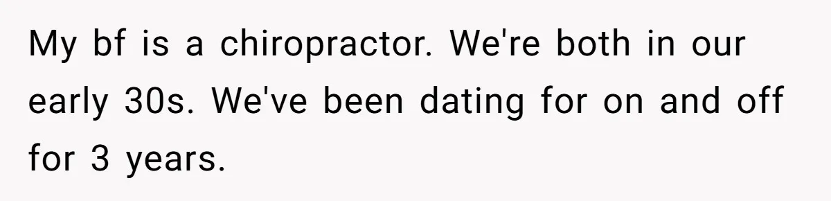 My bf is a chiropractor. We're both in our early 30s. We've been dating for on and off for 3 years.