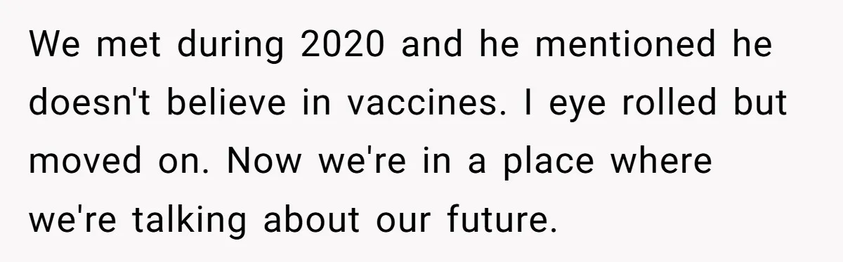 We met during 2020 and he mentioned he doesn't believe in vaccines. I eye rolled but moved on. Now we're in a place where we're talking about our future.