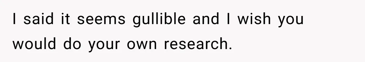 I said it seems gullible and I wish you would do your own research.