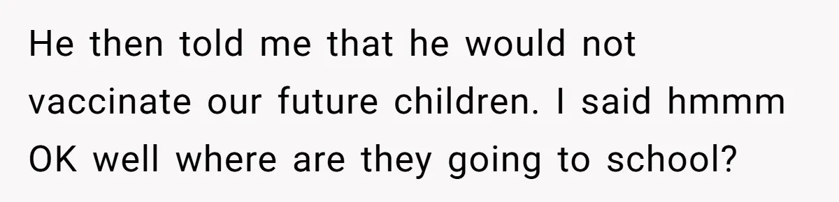 He then told me that he would not vaccinate our future children. I said hmmm OK well where are they going to school?