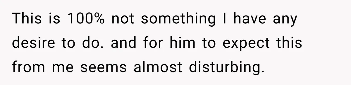 This is 100% not something I have any desire to do. and for him to expect this from me seems almost disturbing.