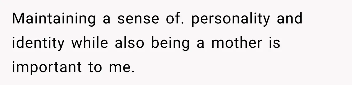 Maintaining a sense of. personality and identity while also being a mother is important to me.