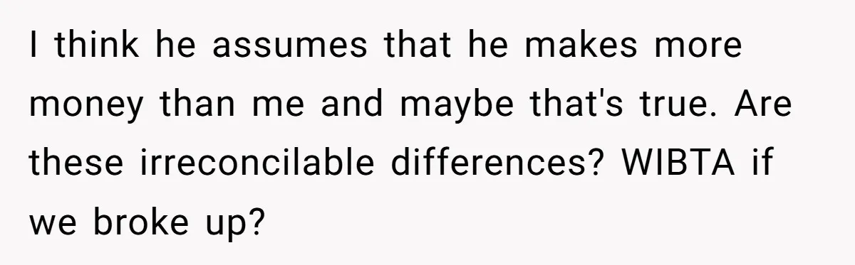 I think he assumes that he makes more money than me and maybe that's true. Are these irreconcilable differences? WIBTA if we broke up?
