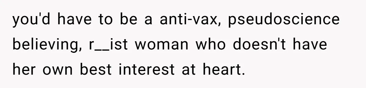 you'd have to be a anti-vax, pseudoscience believing, r__ist woman who doesn't have her own best interest at heart.
