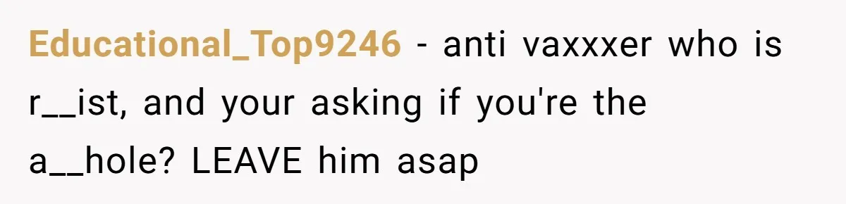 Educational_Top9246 − anti vaxxxer who is r__ist, and your asking if you're the a__hole? LEAVE him asap
