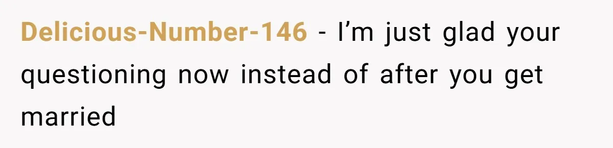 Delicious-Number-146 − I’m just glad your questioning now instead of after you get married
