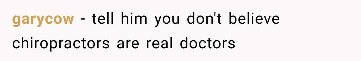 garycow − tell him you don't believe chiropractors are real doctors