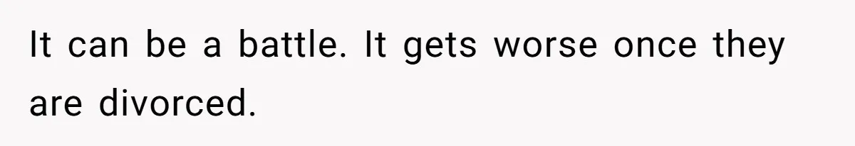 It can be a battle. It gets worse once they are divorced.