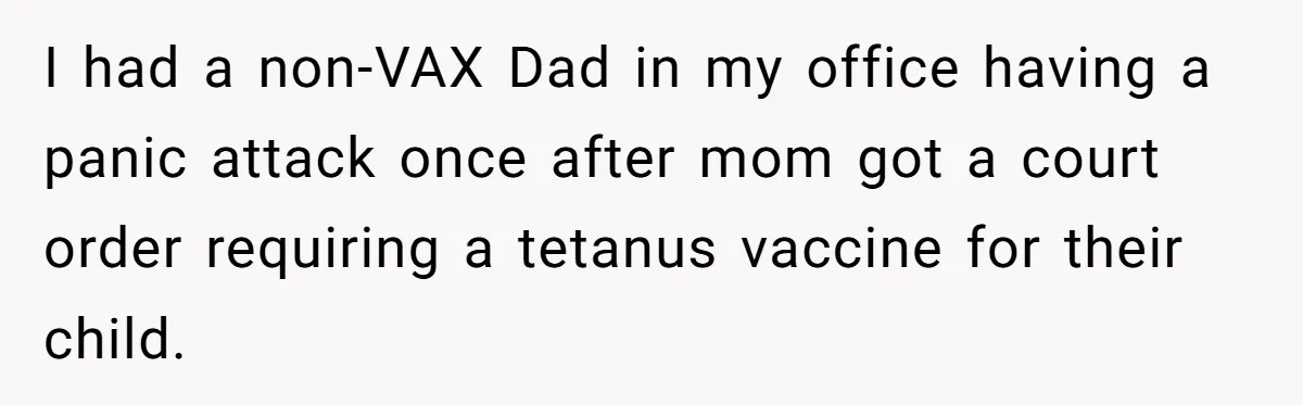 I had a non-VAX Dad in my office having a panic attack once after mom got a court order requiring a tetanus vaccine for their child.