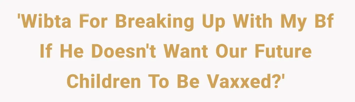 'WIBTA for Breaking up with my bf if he doesn't want our future children to be vaxxed?'