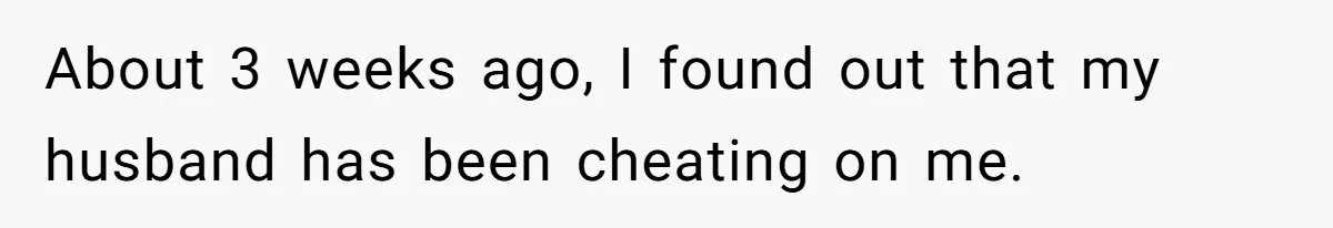About 3 weeks ago, I found out that my husband has been cheating on me.