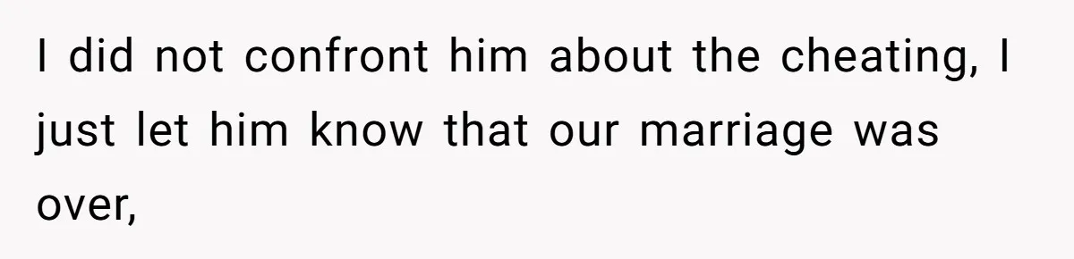 I did not confront him about the cheating, I just let him know that our marriage was over,