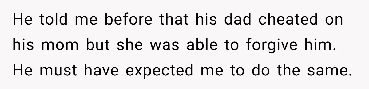He told me before that his dad cheated on his mom but she was able to forgive him. He must have expected me to do the same.