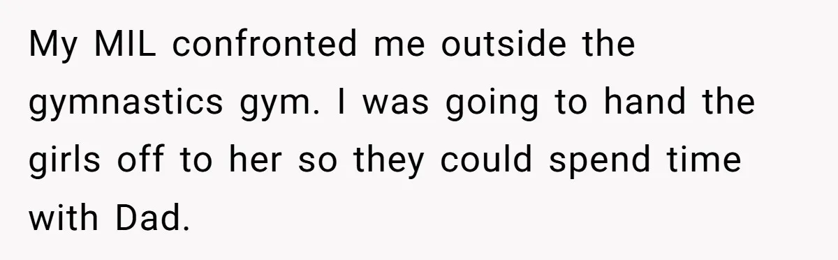 My MIL confronted me outside the gymnastics gym. I was going to hand the girls off to her so they could spend time with Dad.
