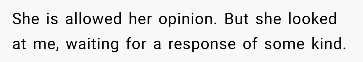 She is allowed her opinion. But she looked at me, waiting for a response of some kind.