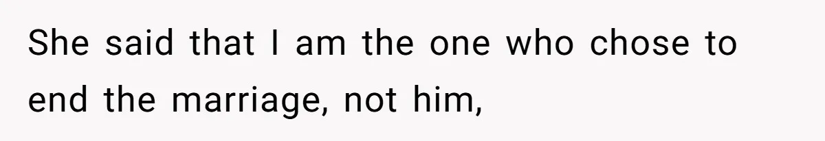 She said that I am the one who chose to end the marriage, not him,